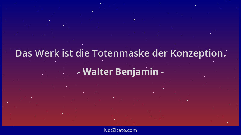 Walter Benjamin - Das Werk ist die Totenmaske der Konzeption....