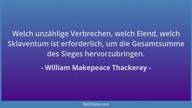 William Makepeace Thackeray - Welch unzählige Verbrechen, welch Elend, welch Sklaventum ist erforderlich, um die Gesamtsumm...