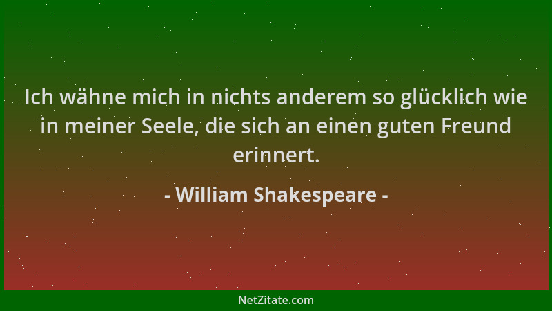William Shakespeare - Ich wähne mich in nichts anderem so glücklich wie in meiner Seele, die sich an einen guten Freund eri...