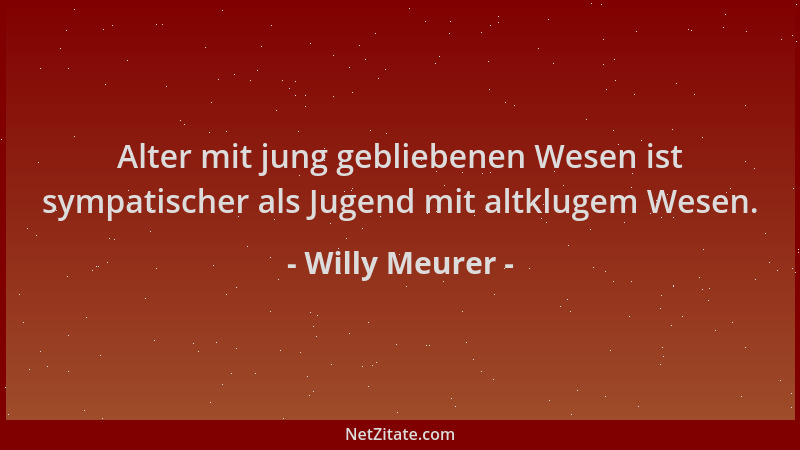 Willy Meurer - Alter mit jung gebliebenen Wesen ist sympatischer als Jugend mit altklugem Wesen....