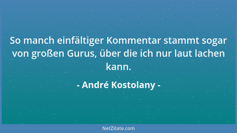 André Kostolany - So manch einfältiger Kommentar stammt sogar von großen Gurus, über die ich nur laut lachen kann....