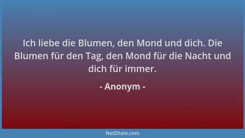 Anonym - Ich liebe die Blumen, den Mond und dich. Die Blumen für den Tag, den Mond für die Nacht und dich für immer....