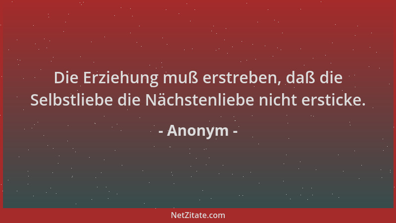 Anonym - Die Erziehung muß erstreben, daß die Selbstliebe die Nächstenliebe nicht ersticke....