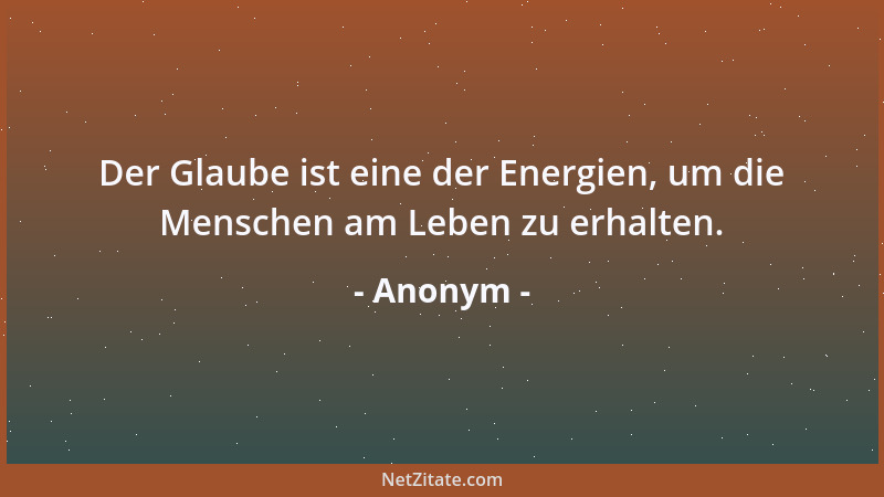 Anonym - Der Glaube ist eine der Energien, um die Menschen am Leben zu erhalten....