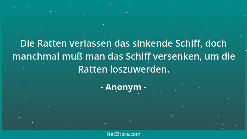 Anonym - Die Ratten verlassen das sinkende Schiff, doch manchmal muß man das Schiff versenken, um die Ratten loszuwerden....