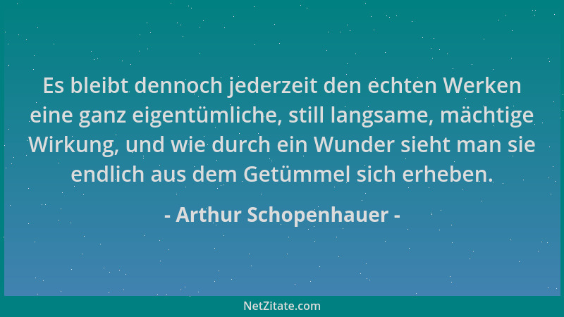 Arthur Schopenhauer - Es bleibt dennoch jederzeit den echten Werken eine ganz eigentümliche, still langsame, mächtige Wirku...