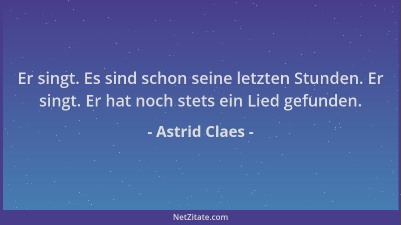 Astrid Claes - Er singt. Es sind schon seine letzten Stunden. Er singt. Er hat noch stets ein Lied gefunden....