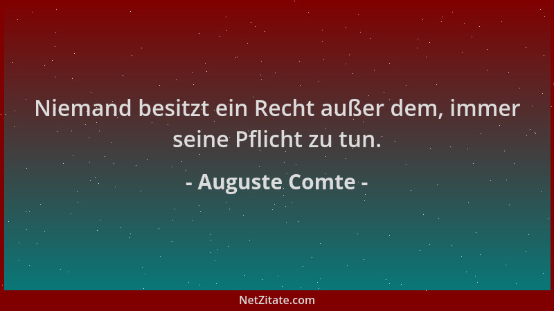 Auguste Comte - Niemand besitzt ein Recht außer dem, immer seine Pflicht zu tun....