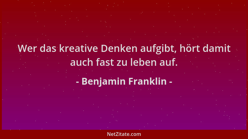 Benjamin Franklin - Wer das kreative Denken aufgibt, hört damit auch fast zu leben auf....