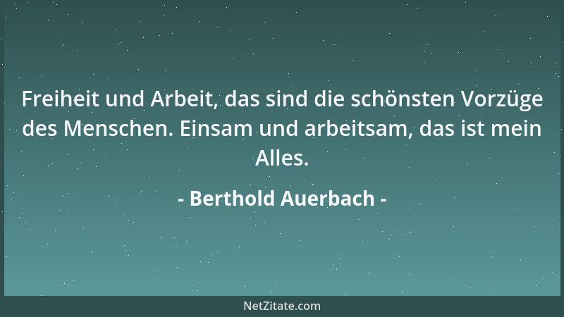 Berthold Auerbach - Freiheit und Arbeit, das sind die schönsten Vorzüge des Menschen. Einsam und arbeitsam, das ist mein Al...