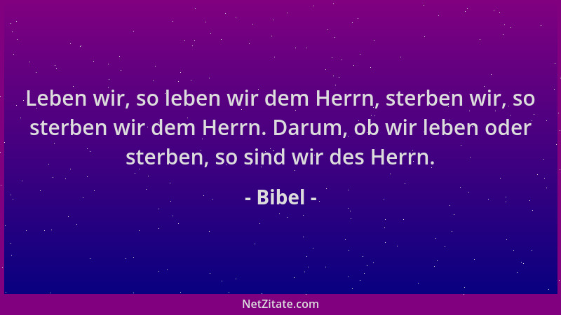 Bibel - Leben wir, so leben wir dem Herrn, sterben wir, so sterben wir dem Herrn. Darum, ob wir leben oder sterben, so sind...