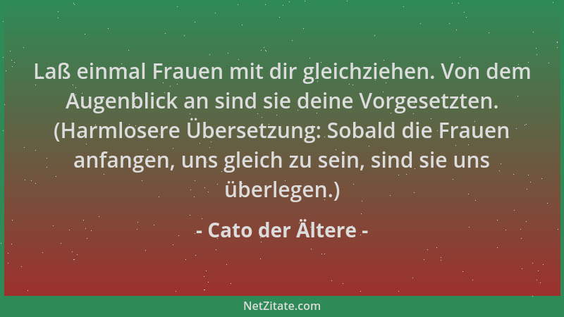 Cato der Ältere - Laß einmal Frauen mit dir gleichziehen. Von dem Augenblick an sind sie deine Vorgesetzten. (Harmlosere Üb...