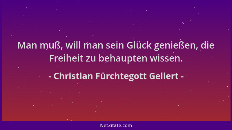 Christian Fürchtegott Gellert - Man muß, will man sein Glück genießen, die Freiheit zu behaupten wissen....