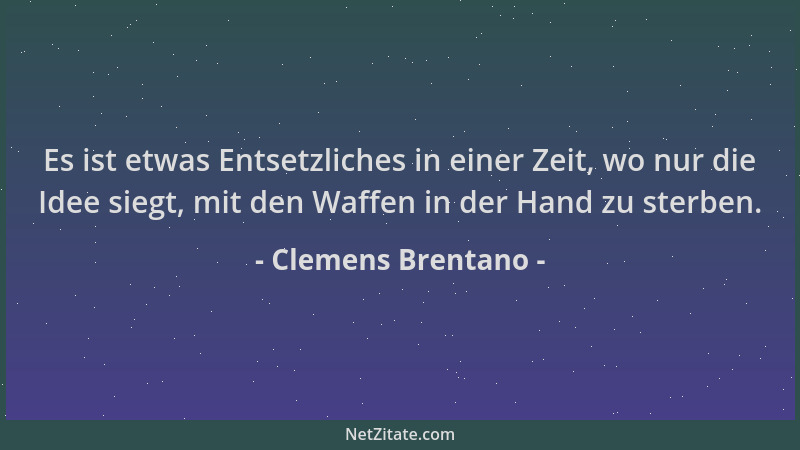 Clemens Brentano - Es ist etwas Entsetzliches in einer Zeit, wo nur die Idee siegt, mit den Waffen in der Hand zu sterben....