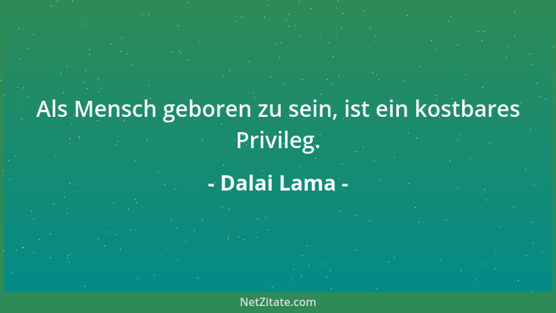 Dalai Lama - Als Mensch geboren zu sein, ist ein kostbares Privileg....