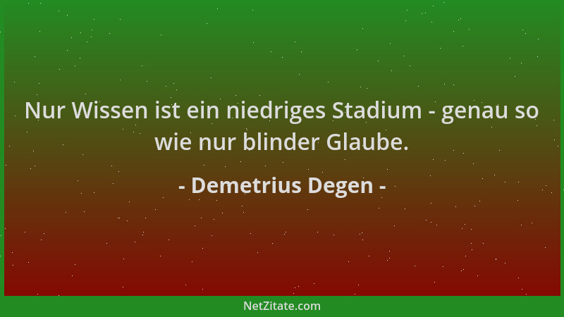Demetrius Degen - Nur Wissen ist ein niedriges Stadium - genau so wie nur blinder Glaube....