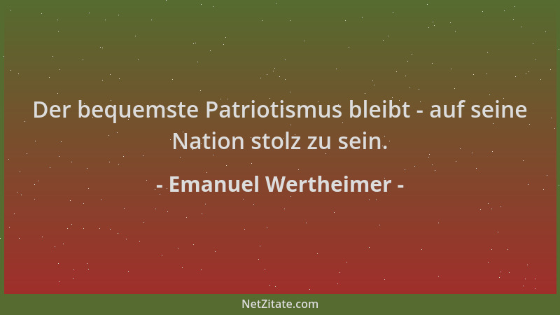Emanuel Wertheimer - Der bequemste Patriotismus bleibt - auf seine Nation stolz zu sein....