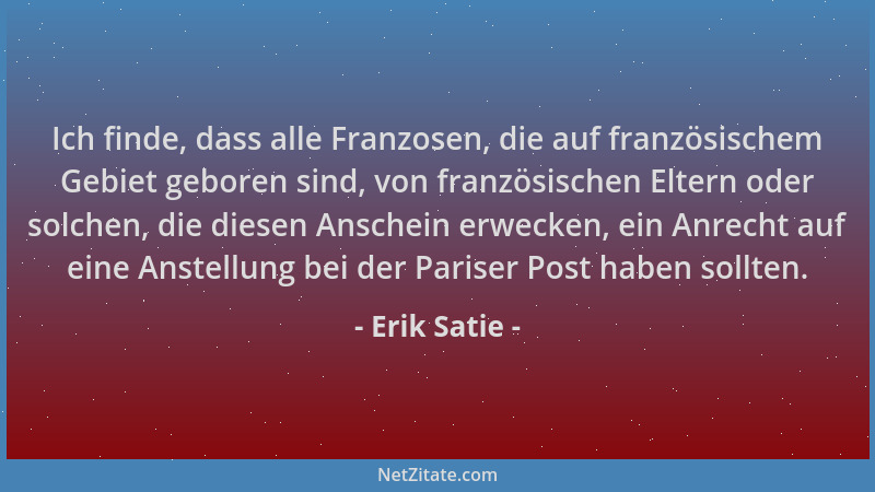 Erik Satie - Ich finde, dass alle Franzosen, die auf französischem Gebiet geboren sind, von französischen Eltern oder solch...