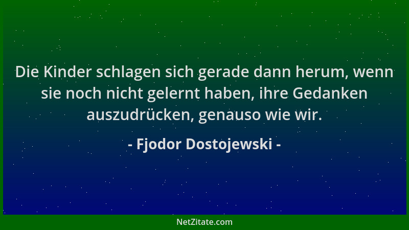 Fjodor Dostojewski - Die Kinder schlagen sich gerade dann herum, wenn sie noch nicht gelernt haben, ihre Gedanken auszudrüc...