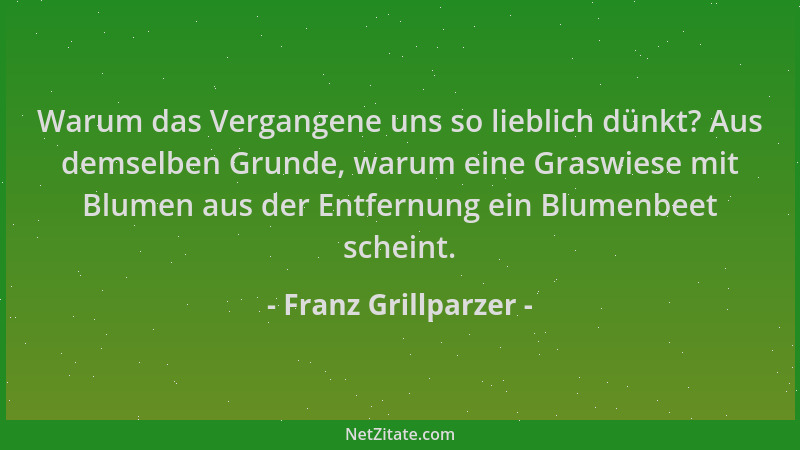 Franz Grillparzer - Warum das Vergangene uns so lieblich dünkt? Aus demselben Grunde, warum eine Graswiese mit Blumen aus d...