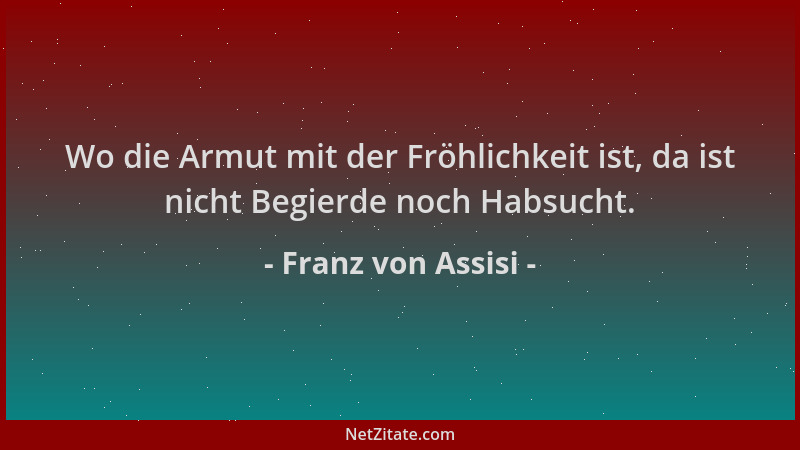Franz von Assisi - Wo die Armut mit der Fröhlichkeit ist, da ist nicht Begierde noch Habsucht....