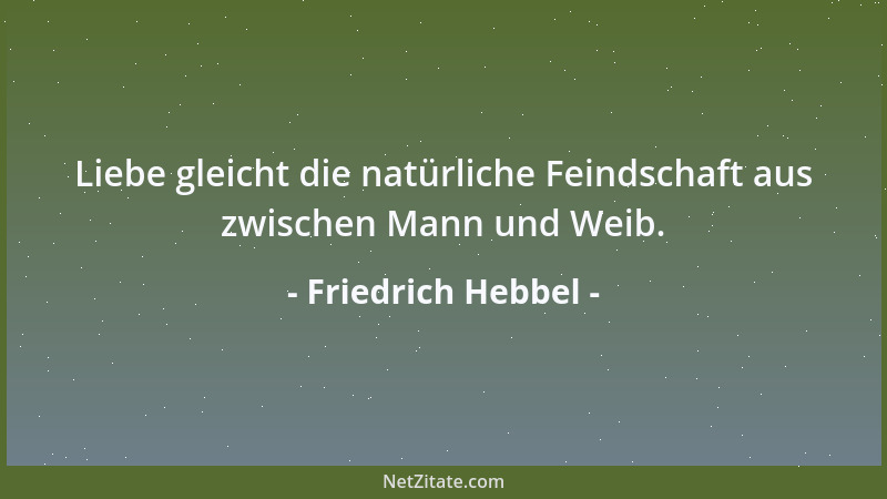 Friedrich Hebbel - Liebe gleicht die natürliche Feindschaft aus zwischen Mann und Weib....