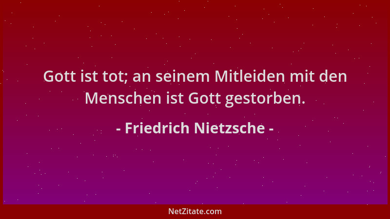 Friedrich Nietzsche - Gott ist tot; an seinem Mitleiden mit den Menschen ist Gott gestorben....