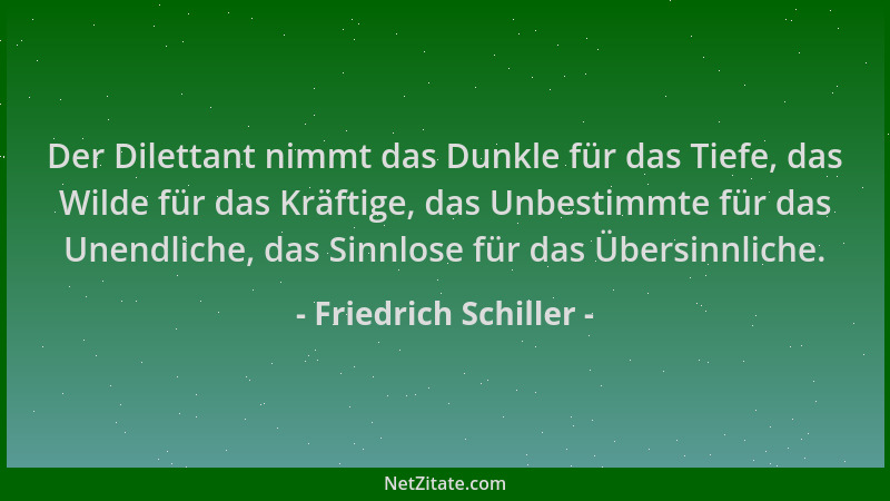 Friedrich Schiller - Der Dilettant nimmt das Dunkle für das Tiefe, das Wilde für das Kräftige, das Unbestimmte für das Unen...