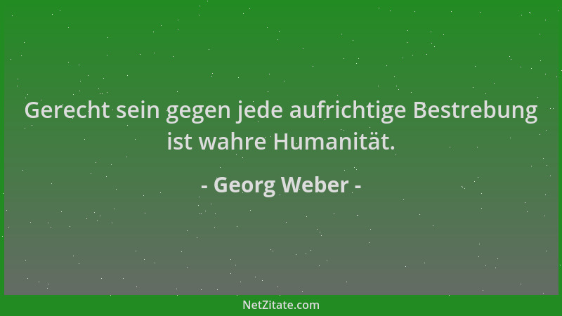 Georg Weber - Gerecht sein gegen jede aufrichtige Bestrebung ist wahre Humanität....