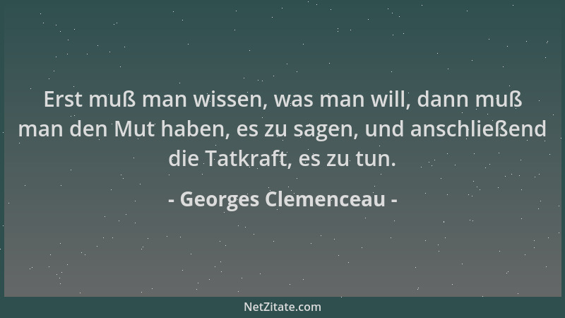 Georges Clemenceau - Erst muß man wissen, was man will, dann muß man den Mut haben, es zu sagen, und anschließend die Tatkr...
