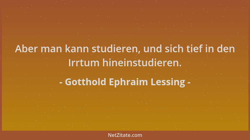 Gotthold Ephraim Lessing - Aber man kann studieren, und sich tief in den Irrtum hineinstudieren....