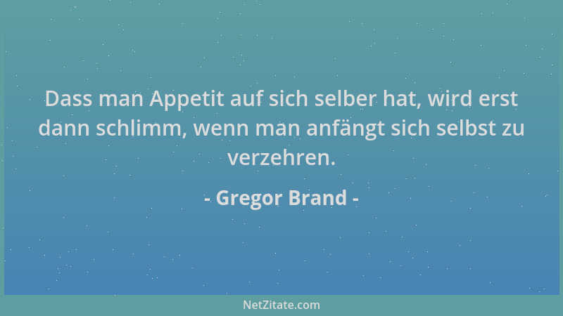 Gregor Brand - Dass man Appetit auf sich selber hat, wird erst dann schlimm, wenn man anfängt sich selbst zu verzehren....