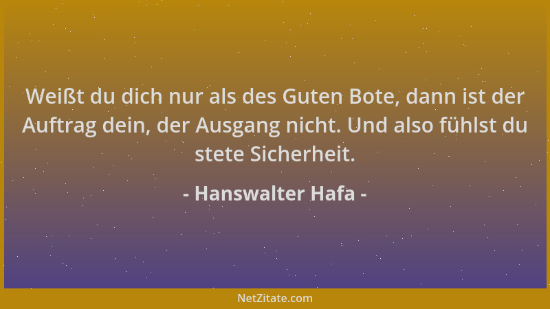Hanswalter Hafa - Weißt du dich nur als des Guten Bote, dann ist der Auftrag dein, der Ausgang nicht. Und also fühlst du st...