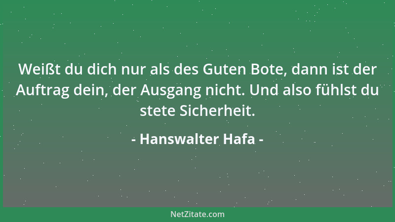 Hanswalter Hafa - Weißt du dich nur als des Guten Bote, dann ist der Auftrag dein, der Ausgang nicht. Und also fühlst du st...