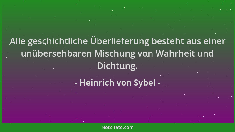 Heinrich von Sybel - Alle geschichtliche Überlieferung besteht aus einer unübersehbaren Mischung von Wahrheit und Dichtung....