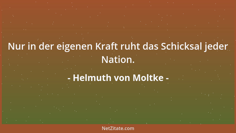 Helmuth von Moltke - Nur in der eigenen Kraft ruht das Schicksal jeder Nation....