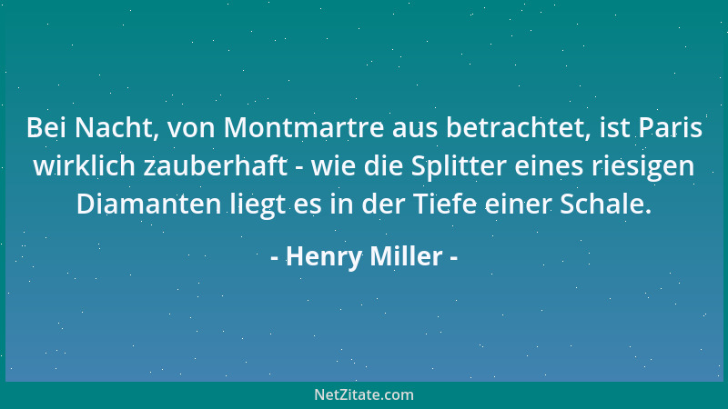 Henry Miller - Bei Nacht, von Montmartre aus betrachtet, ist Paris wirklich zauberhaft - wie die Splitter eines riesigen Di...
