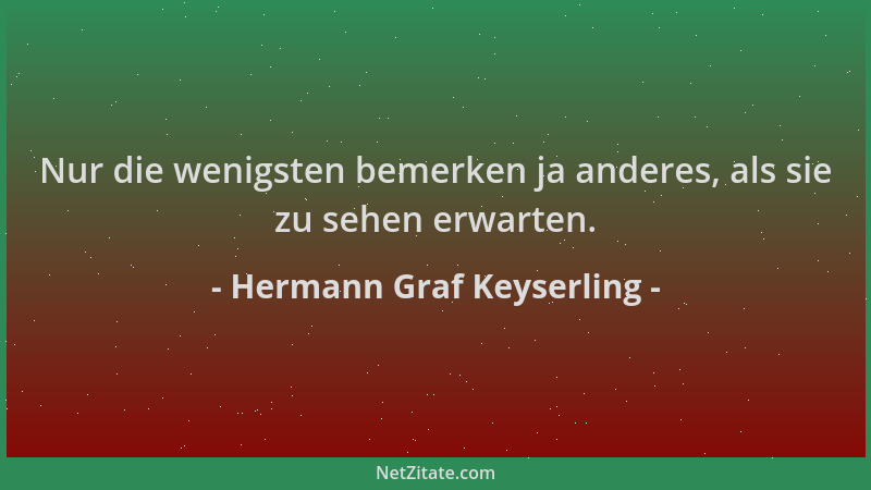 Hermann Graf Keyserling - Nur die wenigsten bemerken ja anderes, als sie zu sehen erwarten....