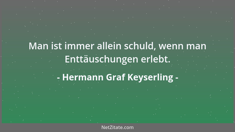 Hermann Graf Keyserling - Man ist immer allein schuld, wenn man Enttäuschungen erlebt....