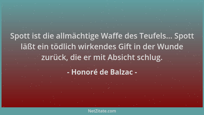 Honoré de Balzac - Spott ist die allmächtige Waffe des Teufels... Spott läßt ein tödlich wirkendes Gift in der Wunde zurück...