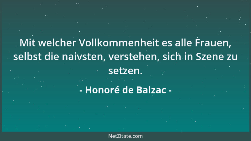Honoré de Balzac - Mit welcher Vollkommenheit es alle Frauen, selbst die naivsten, verstehen, sich in Szene zu setzen....