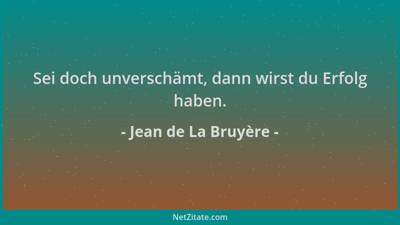 Jean de La Bruyère - Sei doch unverschämt, dann wirst du Erfolg haben....