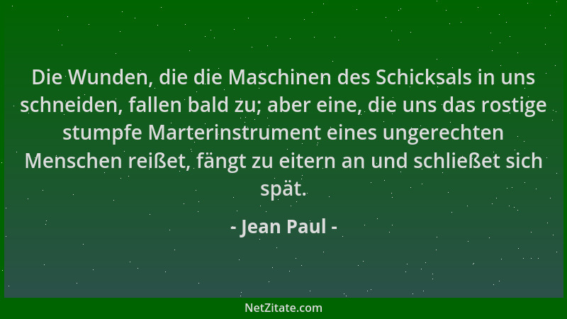 Jean Paul - Die Wunden, die die Maschinen des Schicksals in uns schneiden, fallen bald zu; aber eine, die uns das rostige s...