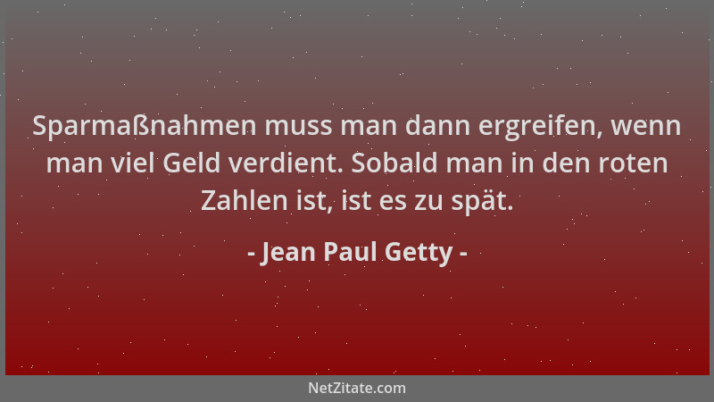 Jean Paul Getty - Sparmaßnahmen muss man dann ergreifen, wenn man viel Geld verdient. Sobald man in den roten Zahlen ist, i...
