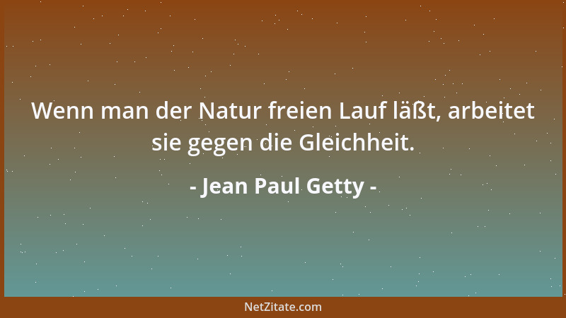 Jean Paul Getty - Wenn man der Natur freien Lauf läßt, arbeitet sie gegen die Gleichheit....