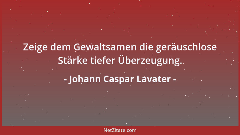 Johann Caspar Lavater - Zeige dem Gewaltsamen die geräuschlose Stärke tiefer Überzeugung....