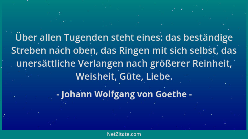 Johann Wolfgang von Goethe - Über allen Tugenden steht eines: das beständige Streben nach oben, das Ringen mit sich selbst,...