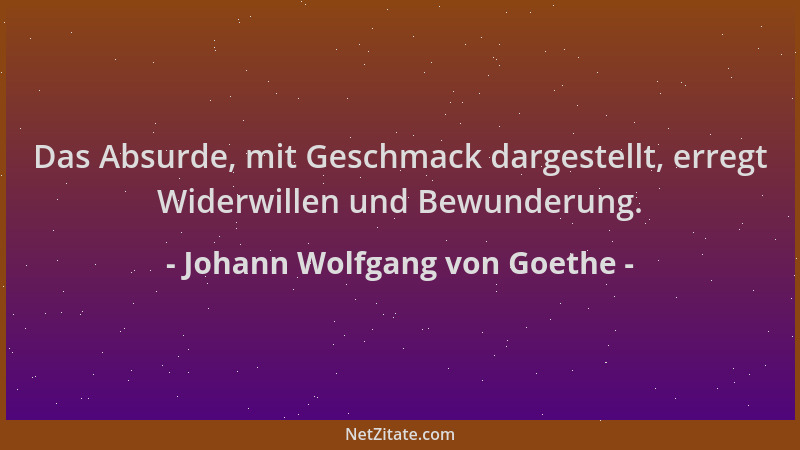 Johann Wolfgang von Goethe - Das Absurde, mit Geschmack dargestellt, erregt Widerwillen und Bewunderung....