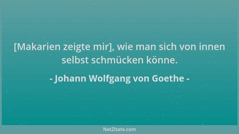 Johann Wolfgang von Goethe - [Makarien zeigte mir], wie man sich von innen selbst schmücken könne....