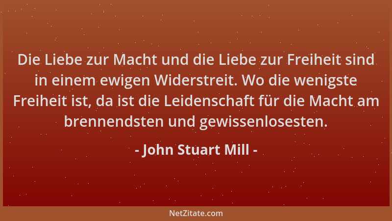 John Stuart Mill - Die Liebe zur Macht und die Liebe zur Freiheit sind in einem ewigen Widerstreit. Wo die wenigste Freihei...